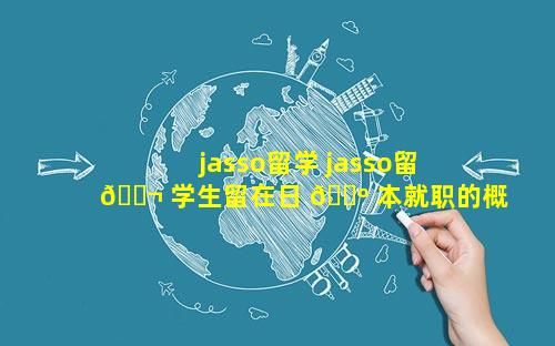 jasso留学 jasso留 🐬 学生留在日 🌺 本就职的概率